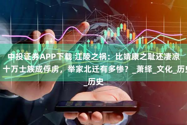 中投证券APP下载 江陵之祸：比靖康之耻还凄凉，十万士族成俘虏，举家北迁有多惨？_萧绎_文化_历史