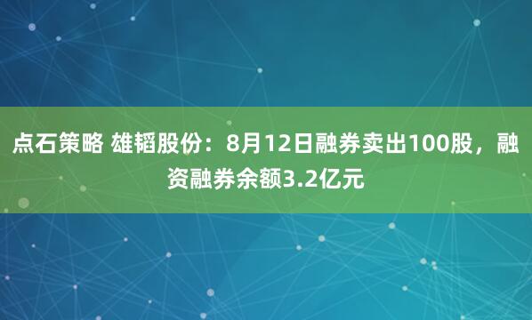点石策略 雄韬股份：8月12日融券卖出100股，融资融券余额3.2亿元