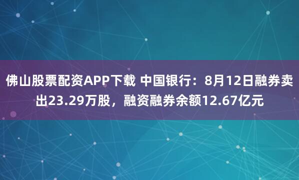 佛山股票配资APP下载 中国银行：8月12日融券卖出23.29万股，融资融券余额12.67亿元