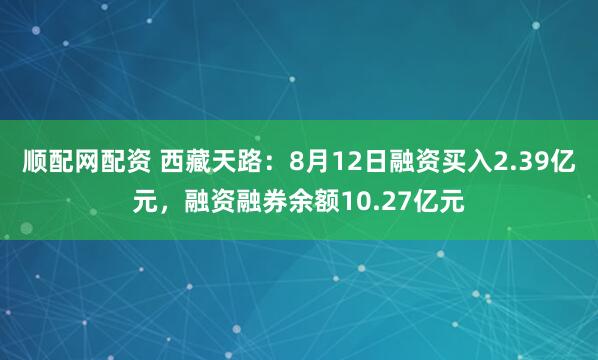 顺配网配资 西藏天路：8月12日融资买入2.39亿元，融资融券余额10.27亿元