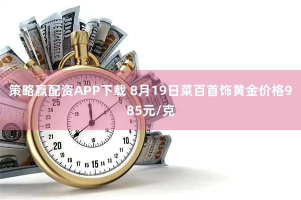 策略赢配资APP下载 8月19日菜百首饰黄金价格985元/克