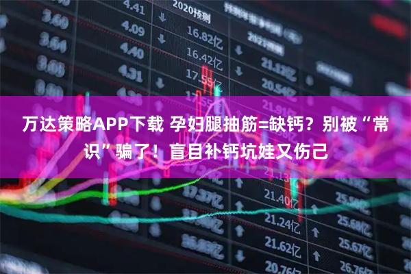 万达策略APP下载 孕妇腿抽筋=缺钙？别被“常识”骗了！盲目补钙坑娃又伤己