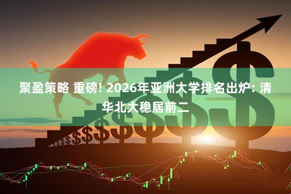 聚盈策略 重磅! 2026年亚洲大学排名出炉: 清华北大稳居前二